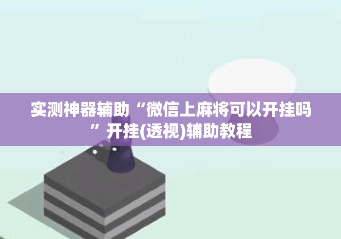 实测神器辅助“微信上麻将可以开挂吗	”开挂(透视)辅助教程