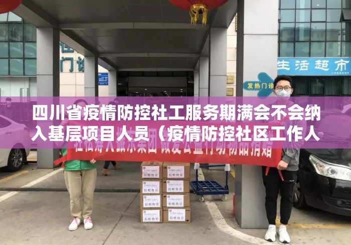 四川省疫情防控社工服务期满会不会纳入基层项目人员（疫情防控社区工作人员补助标准）