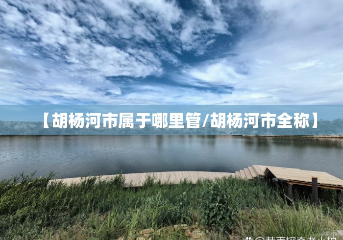 【胡杨河市属于哪里管/胡杨河市全称】 【胡杨河市属于哪里管/胡杨河市全称】