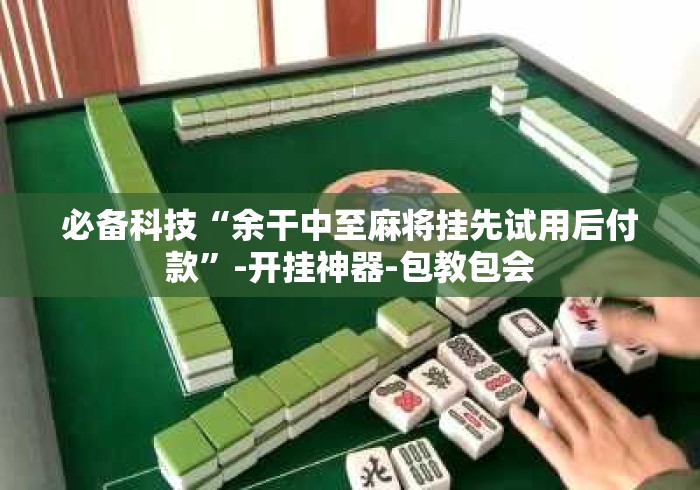 必备科技“余干中至麻将挂先试用后付款”-开挂神器-包教包会