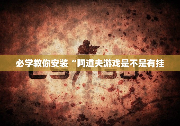 必学教你安装“阿道夫游戏是不是有挂