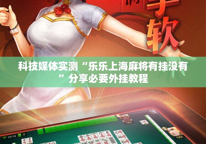 科技媒体实测“乐乐上海麻将有挂没有”分享必要外挂教程