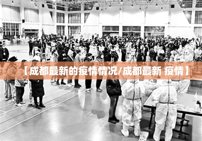 【成都最新的疫情情况/成都最新 疫情】 【成都最新的疫情情况/成都最新 疫情】