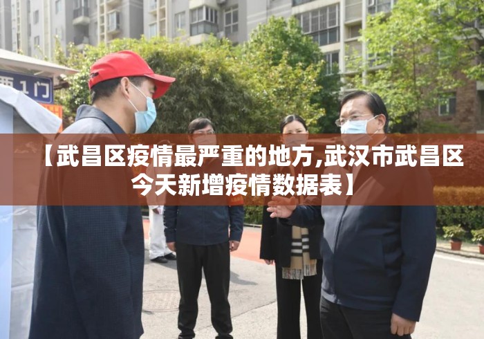 【武昌区疫情最严重的地方,武汉市武昌区今天新增疫情数据表】 【武昌区疫情最严重的地方,武汉市武昌区今天新增疫情数据表】