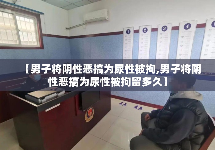 【男子将阴性恶搞为尿性被拘,男子将阴性恶搞为尿性被拘留多久】 【男子将阴性恶搞为尿性被拘,男子将阴性恶搞为尿性被拘留多久】