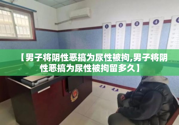 【男子将阴性恶搞为尿性被拘,男子将阴性恶搞为尿性被拘留多久】 【男子将阴性恶搞为尿性被拘,男子将阴性恶搞为尿性被拘留多久】