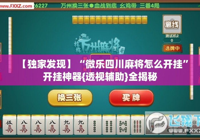 【独家发现】“微乐四川麻将怎么开挂	”开挂神器{透视辅助}全揭秘