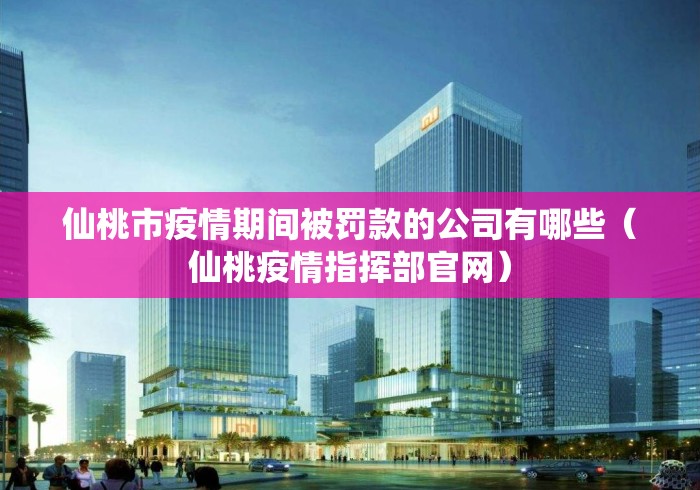 仙桃市疫情期间被罚款的公司有哪些（仙桃疫情指挥部官网）