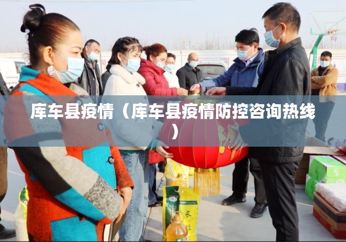 库车县疫情(库车县疫情防控咨询热线) 库车县疫情(库车县疫情防控咨询热线)