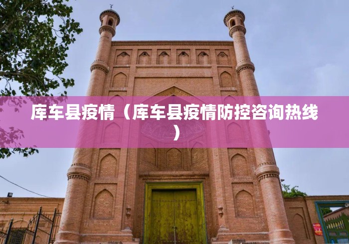 库车县疫情(库车县疫情防控咨询热线) 库车县疫情(库车县疫情防控咨询热线)