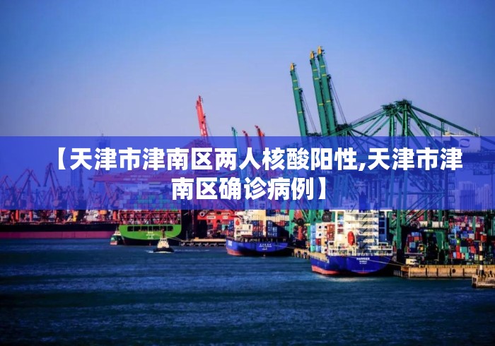 【天津市津南区两人核酸阳性,天津市津南区确诊病例】 【天津市津南区两人核酸阳性,天津市津南区确诊病例】