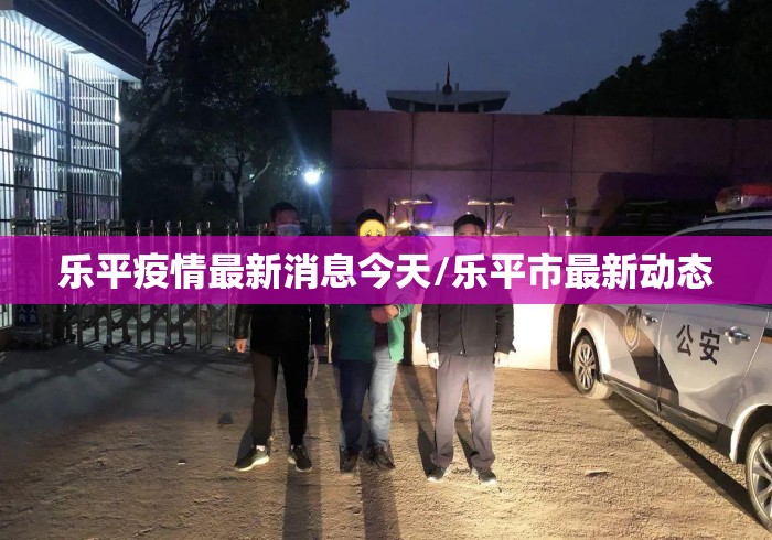 乐平疫情最新消息今天/乐平市最新动态 乐平疫情最新消息今天/乐平市最新动态
