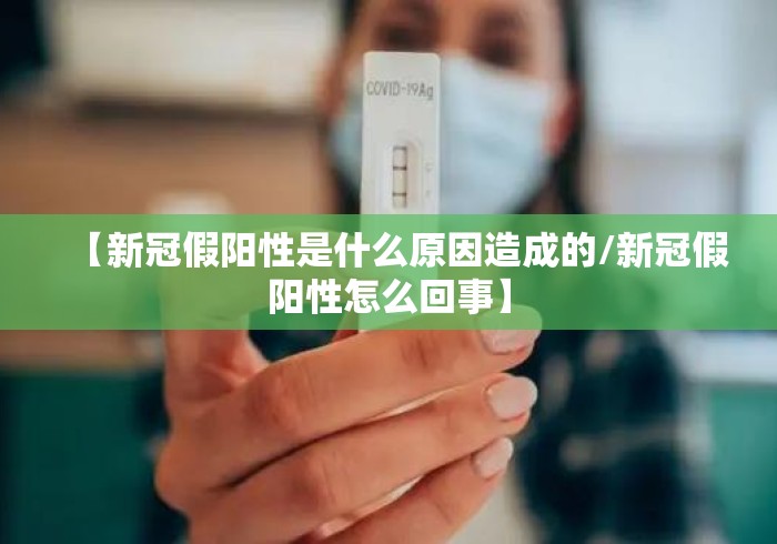 【新冠假阳性是什么原因造成的/新冠假阳性怎么回事】