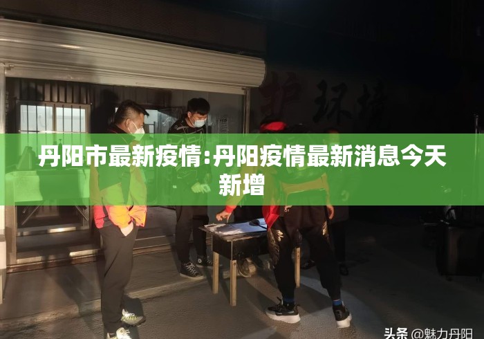 丹阳市最新疫情:丹阳疫情最新消息今天新增 丹阳市最新疫情:丹阳疫情最新消息今天新增
