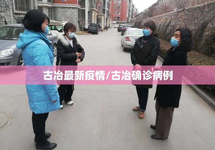 古冶最新疫情/古冶确诊病例 古冶最新疫情/古冶确诊病例
