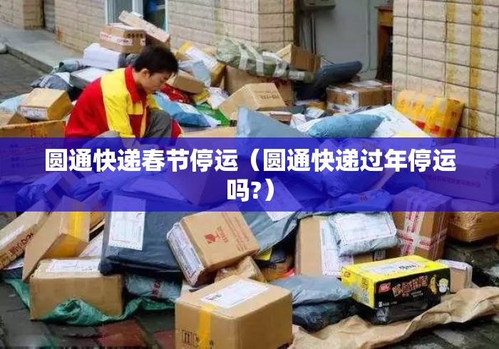 圆通快递春节停运（圆通快递过年停运吗?）