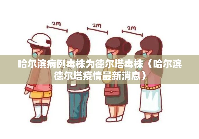 哈尔滨病例毒株为德尔塔毒株(哈尔滨德尔塔疫情最新消息) 哈尔滨病例毒株为德尔塔毒株(哈尔滨德尔塔疫情最新消息)