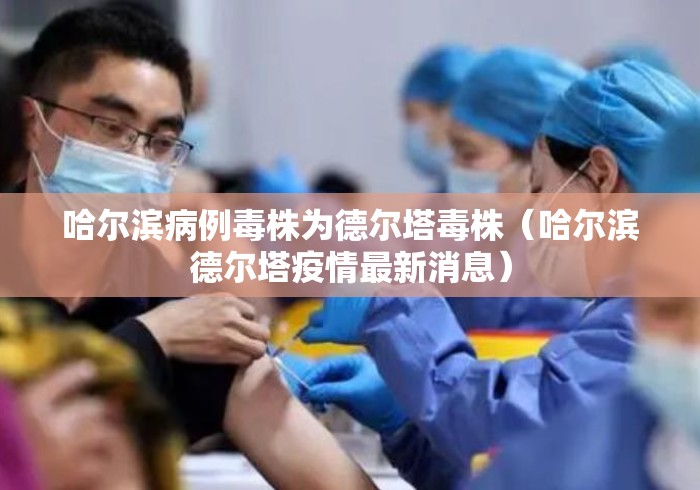 哈尔滨病例毒株为德尔塔毒株(哈尔滨德尔塔疫情最新消息) 哈尔滨病例毒株为德尔塔毒株(哈尔滨德尔塔疫情最新消息)