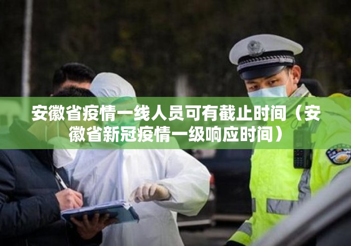 安徽省疫情一线人员可有截止时间(安徽省新冠疫情一级响应时间) 安徽省疫情一线人员可有截止时间(安徽省新冠疫情一级响应时间)