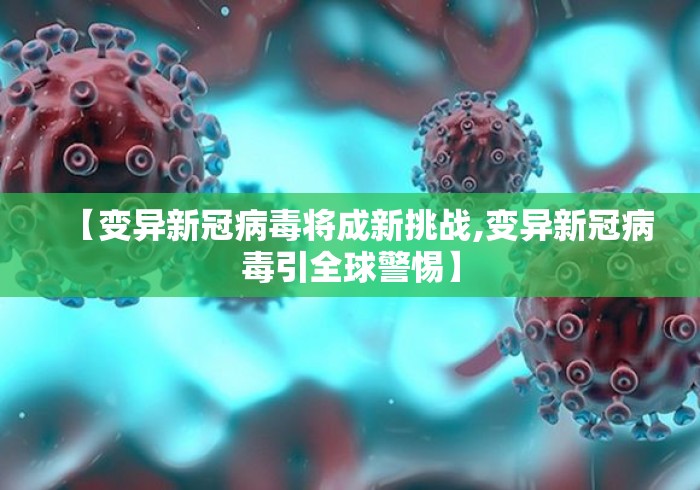 【变异新冠病毒将成新挑战,变异新冠病毒引全球警惕】 【变异新冠病毒将成新挑战,变异新冠病毒引全球警惕】