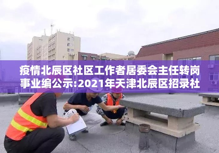 疫情北辰区社区工作者居委会主任转岗事业编公示:2021年天津北辰区招录社区工作者 疫情北辰区社区工作者居委会主任转岗事业编公示:2021年天津北辰区招录社区工作者