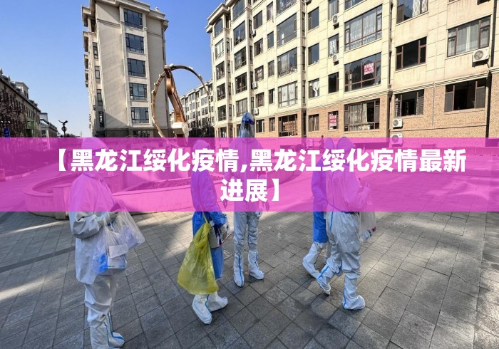 【黑龙江绥化疫情,黑龙江绥化疫情最新进展】 【黑龙江绥化疫情,黑龙江绥化疫情最新进展】
