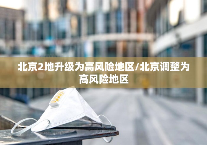 北京2地升级为高风险地区/北京调整为高风险地区 北京2地升级为高风险地区/北京调整为高风险地区