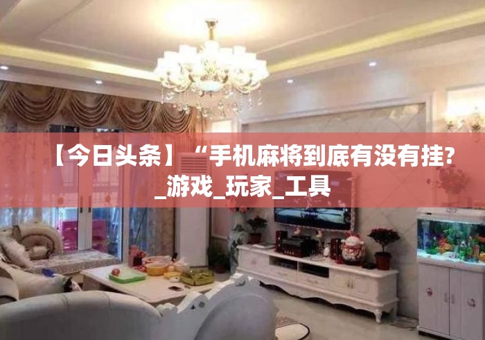 【今日头条】“手机麻将到底有没有挂?_游戏_玩家_工具 【今日头条】“手机麻将到底有没有挂?_游戏_玩家_工具