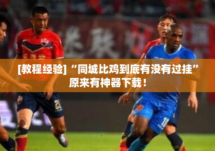 [教程经验]“同城比鸡到底有没有过挂	”原来有神器下载！