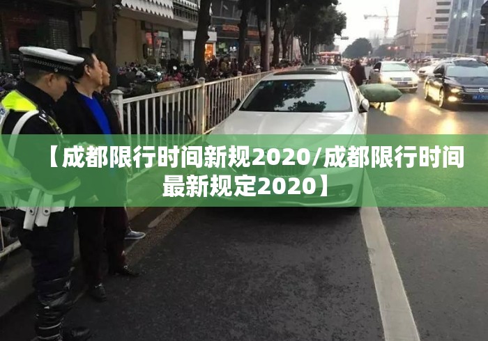 【成都限行时间新规2020/成都限行时间最新规定2020】 【成都限行时间新规2020/成都限行时间最新规定2020】
