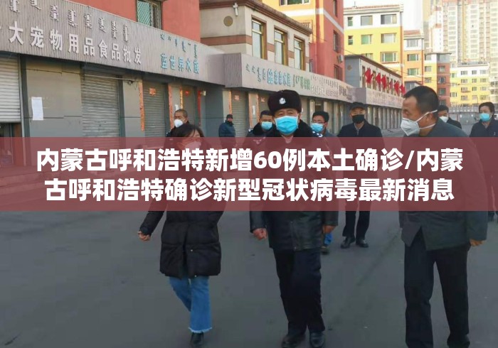 内蒙古呼和浩特新增60例本土确诊/内蒙古呼和浩特确诊新型冠状病毒最新消息