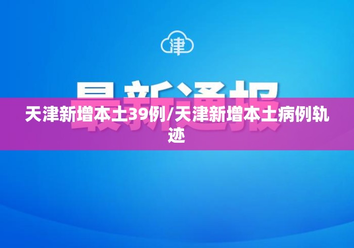 天津新增本土39例/天津新增本土病例轨迹 天津新增本土39例/天津新增本土病例轨迹