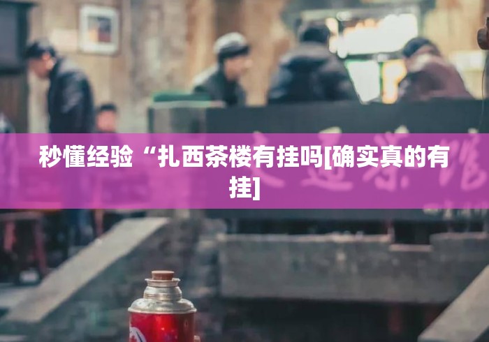 秒懂经验“扎西茶楼有挂吗[确实真的有挂]