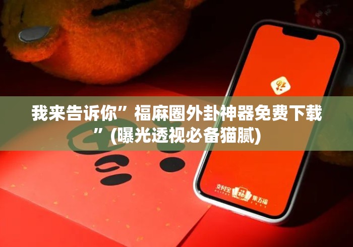 我来告诉你”福麻圈外卦神器免费下载”(曝光透视必备猫腻)
