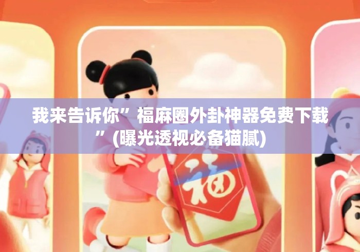 我来告诉你”福麻圈外卦神器免费下载”(曝光透视必备猫腻)