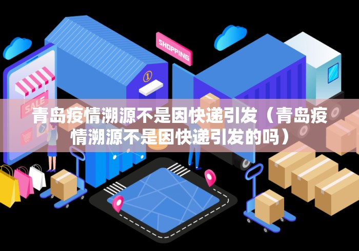 青岛疫情溯源不是因快递引发（青岛疫情溯源不是因快递引发的吗）
