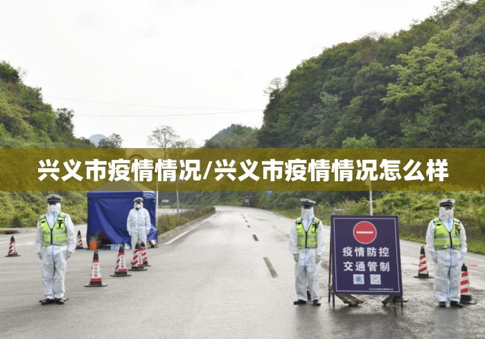 兴义市疫情情况/兴义市疫情情况怎么样 兴义市疫情情况/兴义市疫情情况怎么样