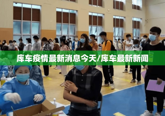 库车疫情最新消息今天/库车最新新闻 库车疫情最新消息今天/库车最新新闻