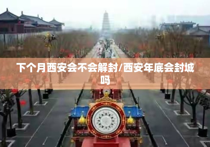 下个月西安会不会解封/西安年底会封城吗 下个月西安会不会解封/西安年底会封城吗