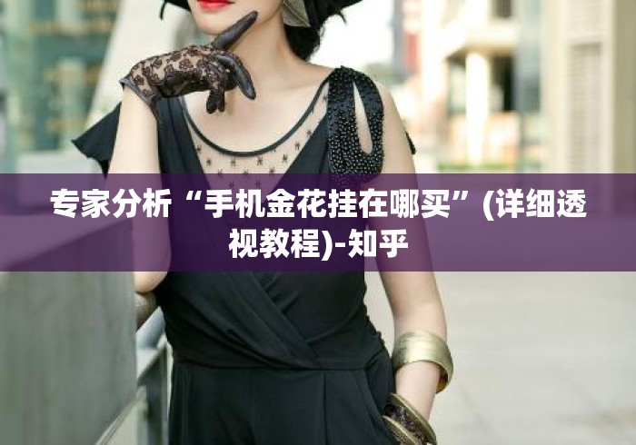 专家分析“手机金花挂在哪买	”(详细透视教程)-知乎