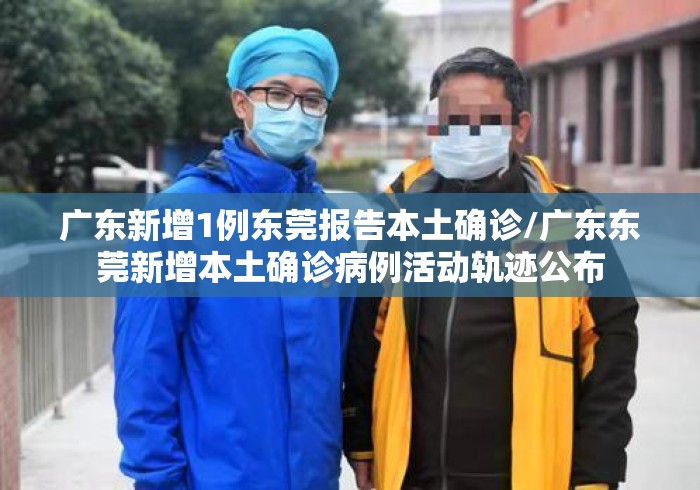 广东新增1例东莞报告本土确诊/广东东莞新增本土确诊病例活动轨迹公布 广东新增1例东莞报告本土确诊/广东东莞新增本土确诊病例活动轨迹公布