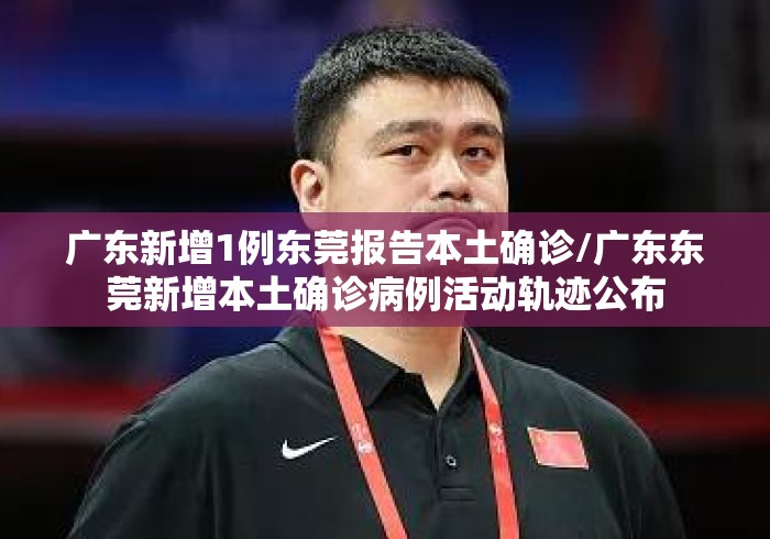 广东新增1例东莞报告本土确诊/广东东莞新增本土确诊病例活动轨迹公布 广东新增1例东莞报告本土确诊/广东东莞新增本土确诊病例活动轨迹公布