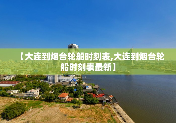 【大连到烟台轮船时刻表,大连到烟台轮船时刻表最新】 【大连到烟台轮船时刻表,大连到烟台轮船时刻表最新】