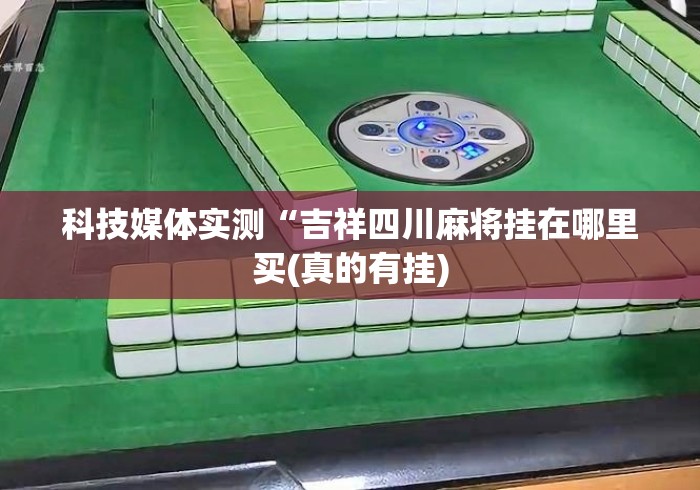 科技媒体实测“吉祥四川麻将挂在哪里买(真的有挂) 科技媒体实测“吉祥四川麻将挂在哪里买(真的有挂)