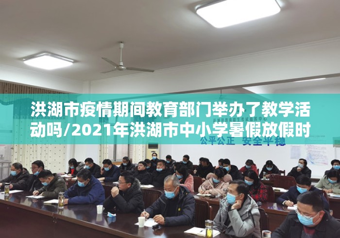 洪湖市疫情期间教育部门举办了教学活动吗/2021年洪湖市中小学暑假放假时间 洪湖市疫情期间教育部门举办了教学活动吗/2021年洪湖市中小学暑假放假时间