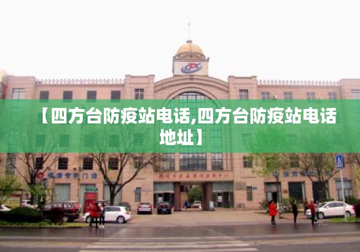 【四方台防疫站电话,四方台防疫站电话地址】