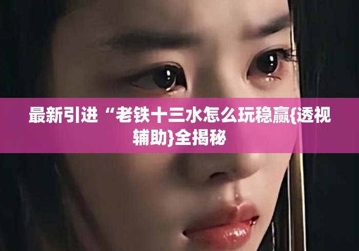 最新引进“老铁十三水怎么玩稳赢{透视辅助}全揭秘 最新引进“老铁十三水怎么玩稳赢{透视辅助}全揭秘