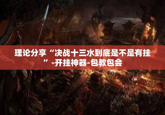 理论分享“决战十三水到底是不是有挂”-开挂神器-包教包会