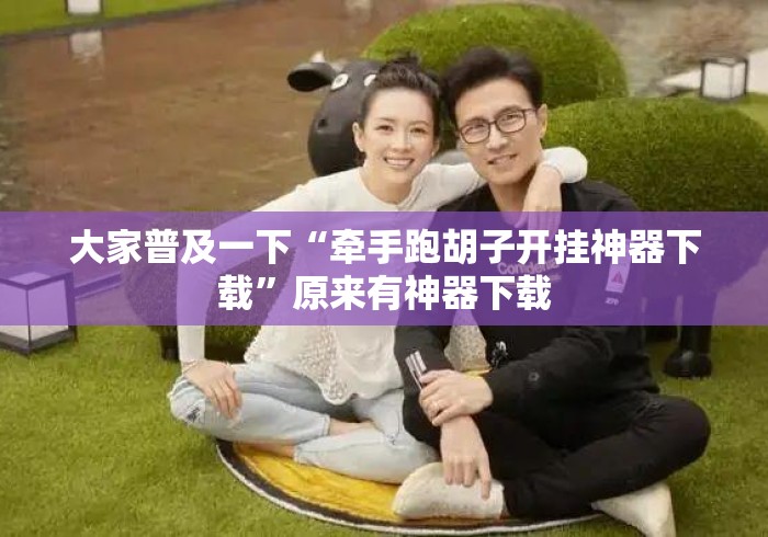 大家普及一下“牵手跑胡子开挂神器下载	”原来有神器下载