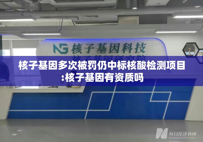 核子基因多次被罚仍中标核酸检测项目:核子基因有资质吗 核子基因多次被罚仍中标核酸检测项目:核子基因有资质吗